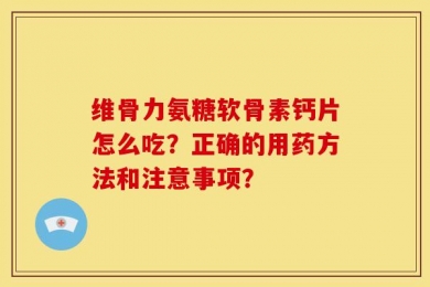 维骨力氨糖软骨素钙片怎么吃？正确的用药方法和注意事项？