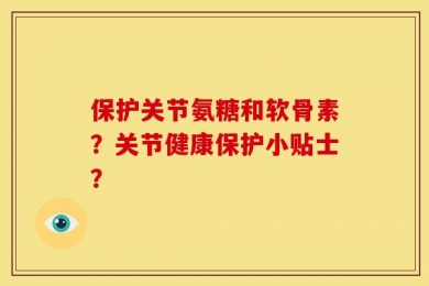保护关节氨糖和软骨素？关节健康保护小贴士？