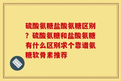 硫酸氨糖盐酸氨糖区别？硫酸氨糖和盐酸氨糖有什么区别求个靠谱氨糖软骨素推荐