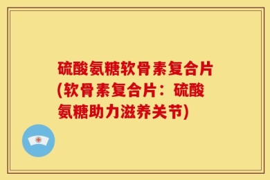 硫酸氨糖软骨素复合片(软骨素复合片：硫酸氨糖助力滋养关节)