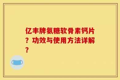 亿丰牌氨糖软骨素钙片？功效与使用方法详解？