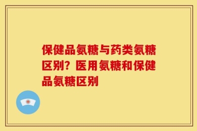 保健品氨糖与药类氨糖区别？医用氨糖和保健品氨糖区别