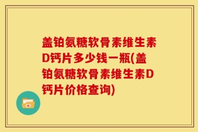 盖铂氨糖软骨素维生素D钙片多少钱一瓶(盖铂氨糖软骨素维生素D钙片价格查询)