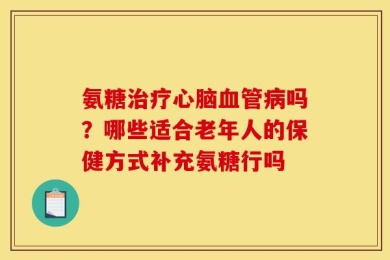 氨糖治疗心脑血管病吗？哪些适合老年人的保健方式补充氨糖行吗