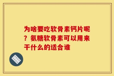 为啥要吃软骨素钙片呢？氨糖软骨素可以用来干什么的适合谁
