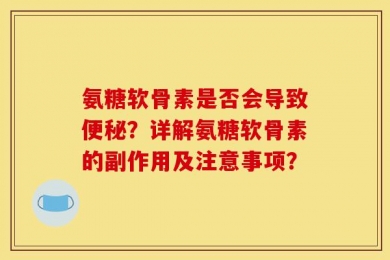 氨糖软骨素是否会导致便秘？详解氨糖软骨素的副作用及注意事项？
