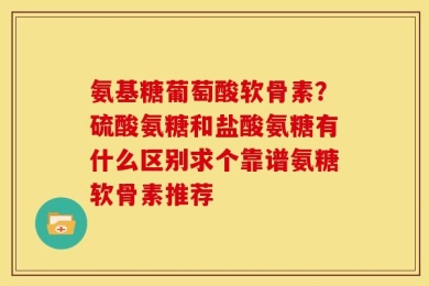 氨基糖葡萄酸软骨素？硫酸氨糖和盐酸氨糖有什么区别求个靠谱氨糖软骨素推荐
