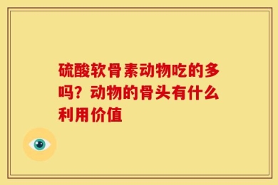 硫酸软骨素动物吃的多吗？动物的骨头有什么利用价值