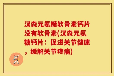 汉森元氨糖软骨素钙片没有软骨素(汉森元氨糖钙片：促进关节健康，缓解关节疼痛)