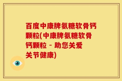 百度中康牌氨糖软骨钙颗粒(中康牌氨糖软骨钙颗粒 - 助您关爱关节健康)