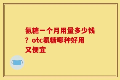 氨糖一个月用量多少钱？otc氨糖哪种好用又便宜
