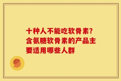 十种人不能吃软骨素？含氨糖软骨素的产品主要适用哪些人群