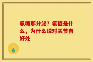 氨糖那分泌？氨糖是什么，为什么说对关节有好处