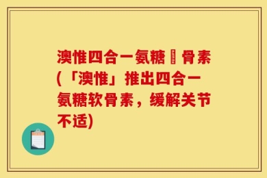 澳惟四合一氨糖軟骨素(「澳惟」推出四合一氨糖软骨素，缓解关节不适)