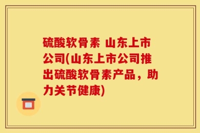 硫酸软骨素 山东上市公司(山东上市公司推出硫酸软骨素产品，助力关节健康)