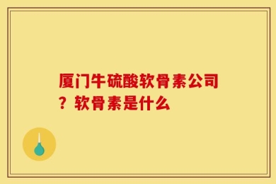 厦门牛硫酸软骨素公司？软骨素是什么
