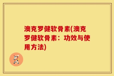 澳克罗健软骨素(澳克罗健软骨素：功效与使用方法)