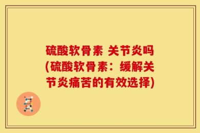 硫酸软骨素 关节炎吗(硫酸软骨素：缓解关节炎痛苦的有效选择)