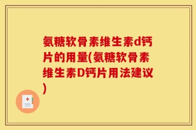 氨糖软骨素维生素d钙片的用量(氨糖软骨素维生素D钙片用法建议)