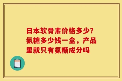 日本软骨素价格多少？氨糖多少钱一盒，产品里就只有氨糖成分吗
