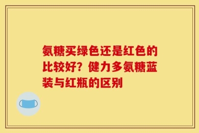 氨糖买绿色还是红色的比较好？健力多氨糖蓝装与红瓶的区别