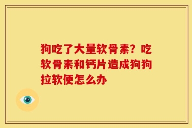 狗吃了大量软骨素？吃软骨素和钙片造成狗狗拉软便怎么办