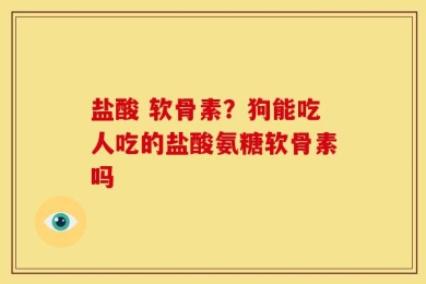 盐酸 软骨素？狗能吃人吃的盐酸氨糖软骨素吗
