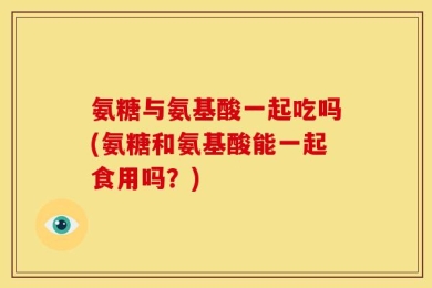 氨糖与氨基酸一起吃吗(氨糖和氨基酸能一起食用吗？)