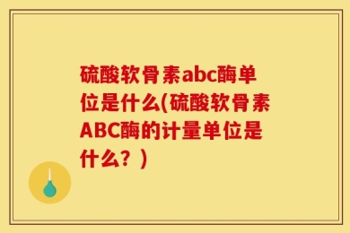 硫酸软骨素abc酶单位是什么(硫酸软骨素ABC酶的计量单位是什么？)