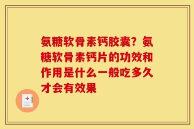 氨糖软骨素钙胶囊？氨糖软骨素钙片的功效和作用是什么一般吃多久才会有效果
