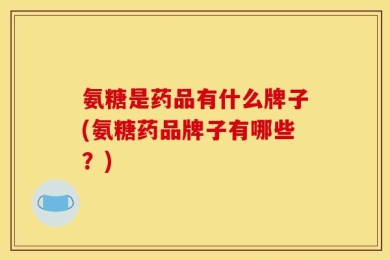 氨糖是药品有什么牌子(氨糖药品牌子有哪些？)