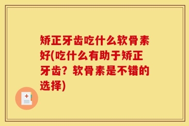 矫正牙齿吃什么软骨素好(吃什么有助于矫正牙齿？软骨素是不错的选择)
