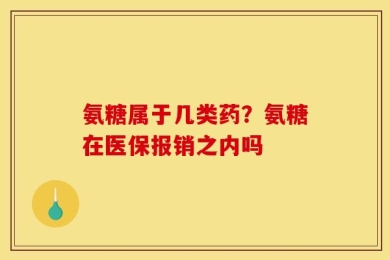 氨糖属于几类药？氨糖在医保报销之内吗