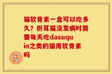 猫软骨素一盒可以吃多久？折耳猫没发病时需要每天吃dasuquin之类的猫用软骨素吗
