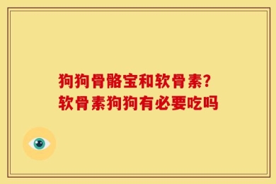狗狗骨骼宝和软骨素？软骨素狗狗有必要吃吗