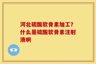 河北硫酸软骨素加工？什么是硫酸软骨素注射液啊