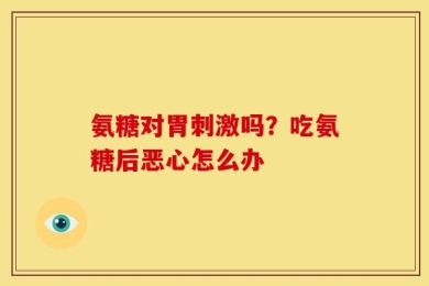 氨糖对胃刺激吗？吃氨糖后恶心怎么办