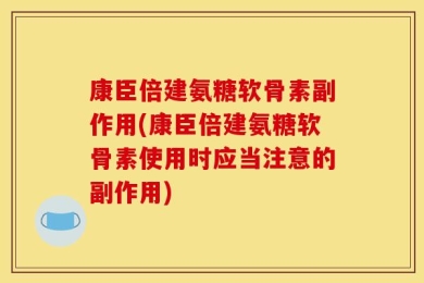 康臣倍建氨糖软骨素副作用(康臣倍建氨糖软骨素使用时应当注意的副作用)