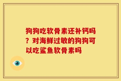 狗狗吃软骨素还补钙吗？对海鲜过敏的狗狗可以吃鲨鱼软骨素吗