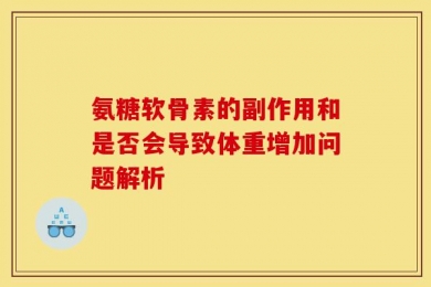 氨糖软骨素的副作用和是否会导致体重增加问题解析
