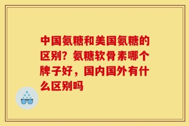 中国氨糖和美国氨糖的区别？氨糖软骨素哪个牌子好，国内国外有什么区别吗