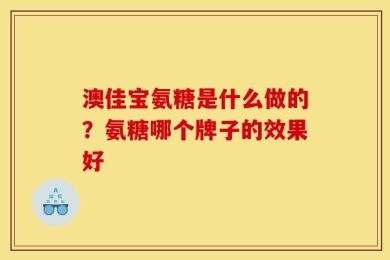澳佳宝氨糖是什么做的？氨糖哪个牌子的效果好