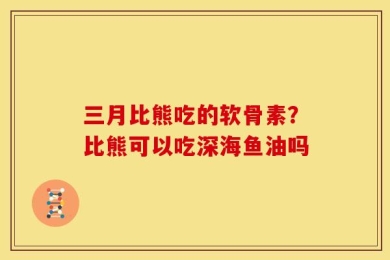 三月比熊吃的软骨素？比熊可以吃深海鱼油吗
