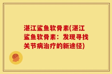 湛江鲨鱼软骨素(湛江鲨鱼软骨素：发现寻找关节病治疗的新途径)