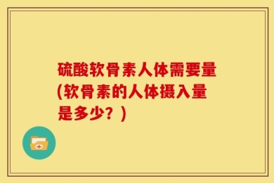 硫酸软骨素人体需要量(软骨素的人体摄入量是多少？)
