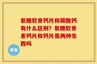 氨糖软骨钙片和碳酸钙有什么区别？氨糖软骨素钙片和钙片是两种东西吗