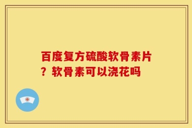 百度复方硫酸软骨素片？软骨素可以浇花吗