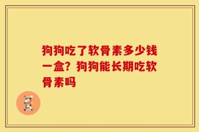 狗狗吃了软骨素多少钱一盒？狗狗能长期吃软骨素吗