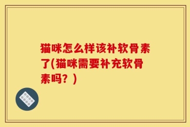 猫咪怎么样该补软骨素了(猫咪需要补充软骨素吗？)
