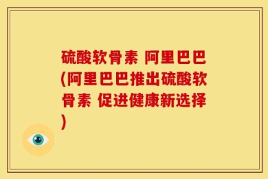 硫酸软骨素 阿里巴巴(阿里巴巴推出硫酸软骨素 促进健康新选择)